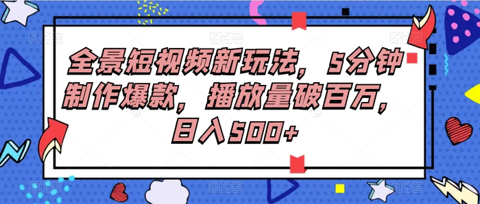 全景短视频新玩法，5分钟制作爆款，播放量破百万，日入500+-学帮帮