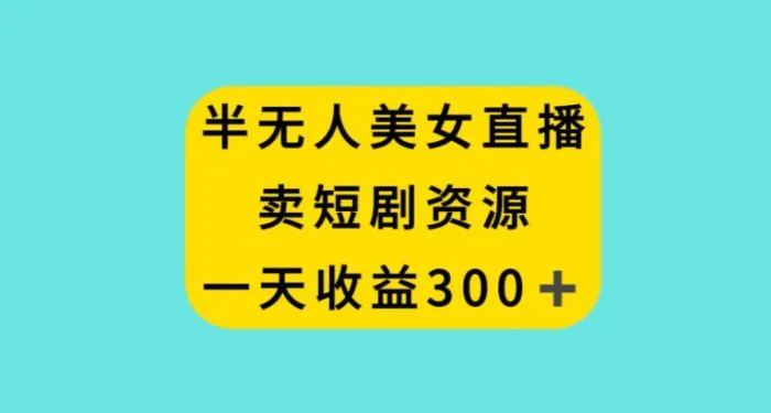 半无人美女直播，卖短剧资源，一天收益300+【揭秘】-学帮帮