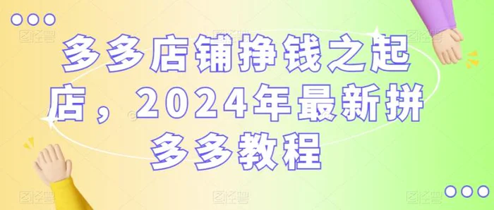 多多店铺挣钱之起店，2024年最新拼多多教程-学帮帮