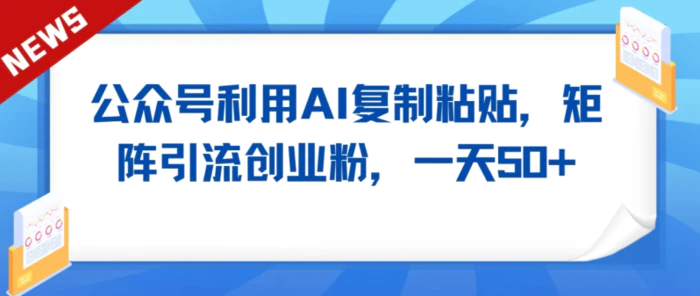 公众号利用AI工具复制粘贴矩阵引流创业粉，一天50+-学帮帮