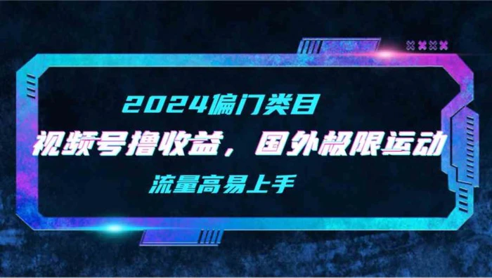 （9774期）【2024偏门类目】视频号撸收益，二创国外极限运动视频锦集，流量高易上手-学帮帮